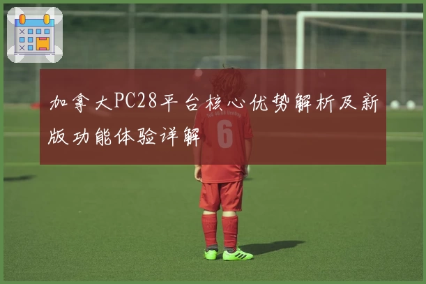 加拿大PC28平台核心优势解析及新版功能体验详解