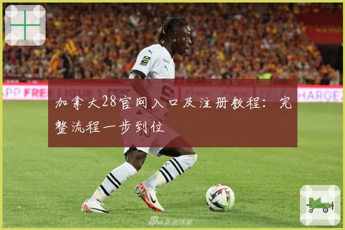 加拿大28官网入口及注册教程：完整流程一步到位