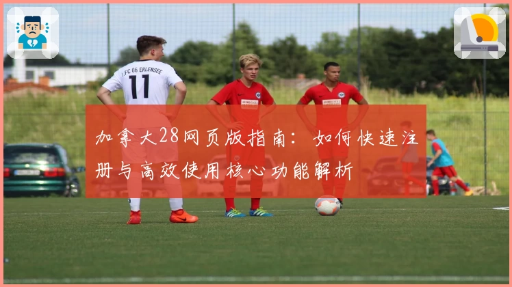 加拿大28网页版指南:如何快速注册与高效使用核心功能解析