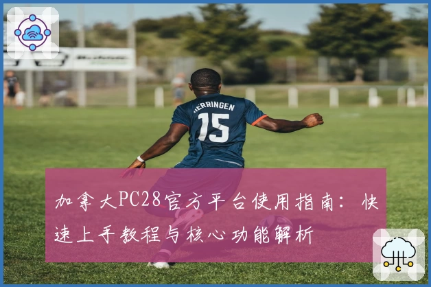 加拿大PC28官方平台使用指南：快速上手教程与核心功能解析