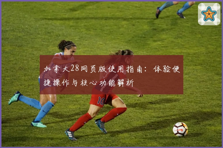 加拿大28网页版使用指南：体验便捷操作与核心功能解析