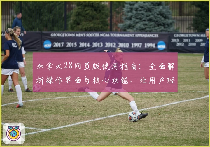 加拿大28网页版使用指南:全面解析操作界面与核心功能,让用户轻松掌握使用技巧