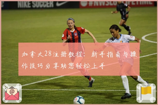 加拿大28注册教程：新手指南与操作技巧分享助您轻松上手