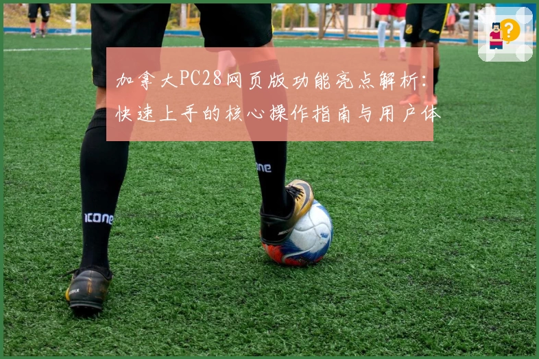 加拿大PC28网页版功能亮点解析：快速上手的核心操作指南与用户体验总结