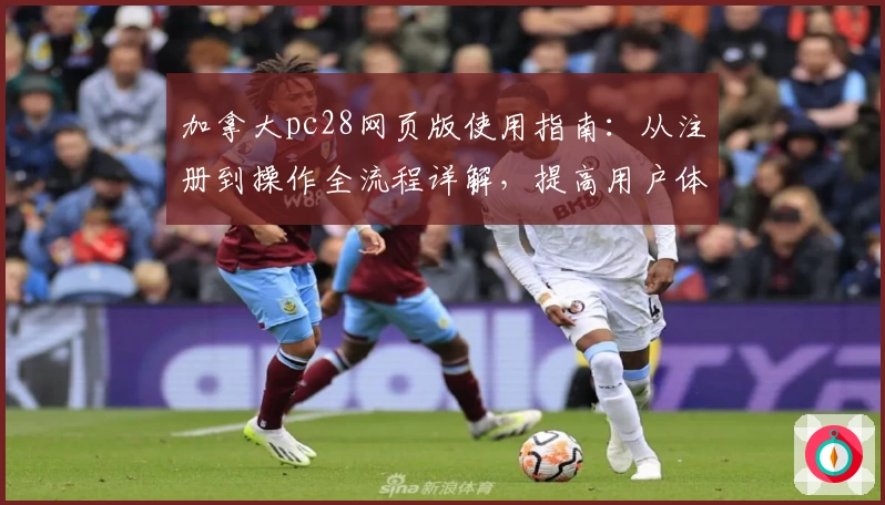 加拿大pc28网页版使用指南：从注册到操作全流程详解，提高用户体验的新手指南