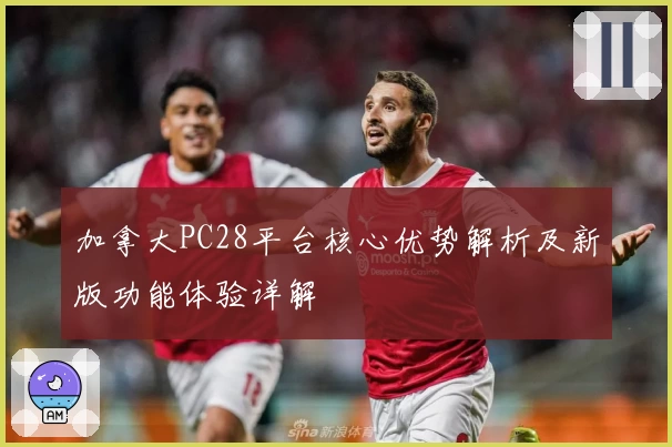 加拿大PC28平台核心优势解析及新版功能体验详解