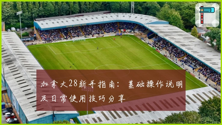 加拿大28新手指南：基础操作说明及日常使用技巧分享