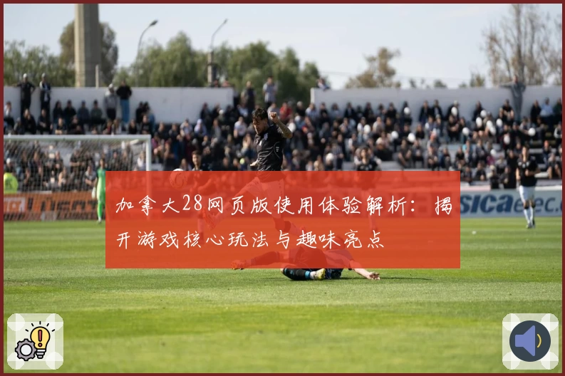 加拿大28网页版使用体验解析：揭开游戏核心玩法与趣味亮点