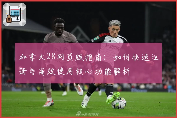 加拿大28网页版指南：如何快速注册与高效使用核心功能解析