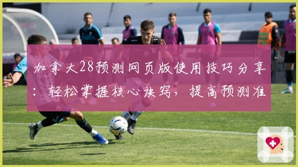 加拿大28预测网页版使用技巧分享：轻松掌握核心诀窍，提高预测准确率