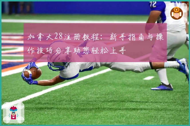 加拿大28注册教程：新手指南与操作技巧分享助您轻松上手