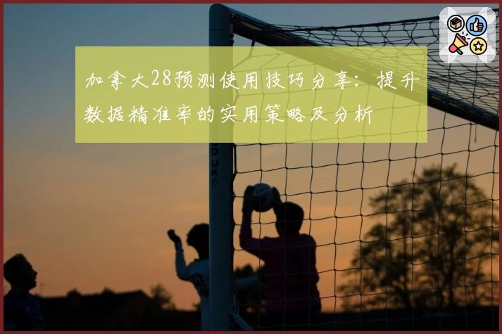 加拿大28预测使用技巧分享：提升数据精准率的实用策略及分析