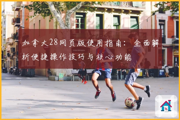 加拿大28网页版使用指南：全面解析便捷操作技巧与核心功能