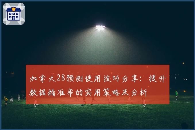 加拿大28预测使用技巧分享：提升数据精准率的实用策略及分析