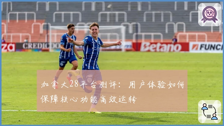 加拿大28平台测评:用户体验如何保障核心功能高效运转