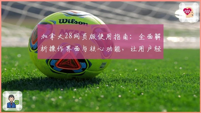 加拿大28网页版使用指南：全面解析操作界面与核心功能，让用户轻松掌握使用技巧