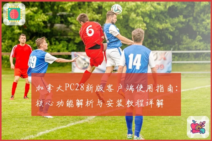 加拿大PC28新版客户端使用指南：核心功能解析与安装教程详解