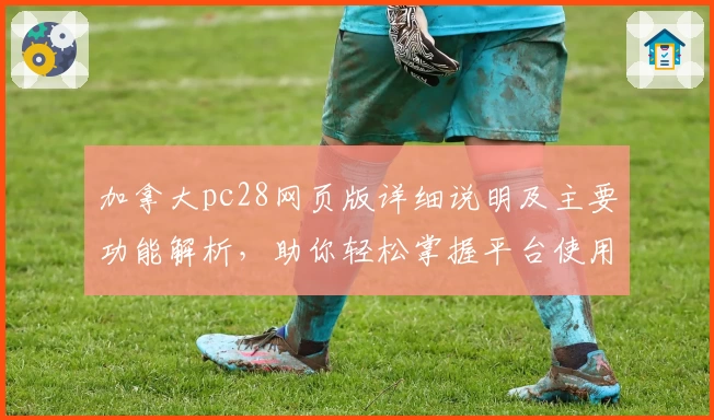 加拿大pc28网页版详细说明及主要功能解析，助你轻松掌握平台使用技巧